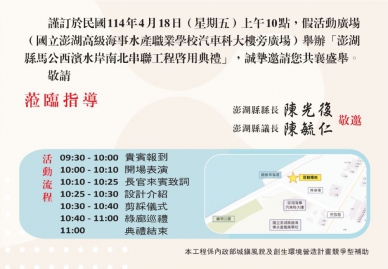 澎湖縣馬公西濱水岸南北串聯工程啟用典禮  澎湖縣政府表示，「陽光海岸計畫」展現了地方與中央攜手合作的成果，不僅有效活化濱海空間，更實現以人為本的城市設計理念。未來縣府將持續推動友善環境、永續發展的公共建設，朝向「幸福澎湖、宜居家園」的目標邁進。